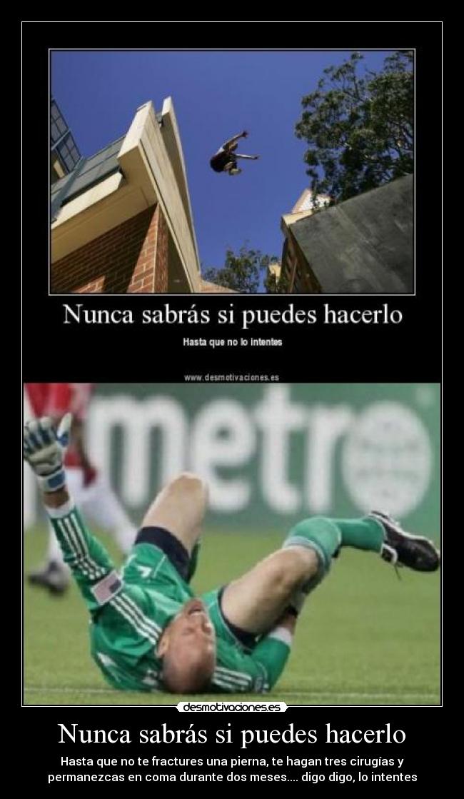 Nunca sabrás si puedes hacerlo - Hasta que no te fractures una pierna, te hagan tres cirugías y
permanezcas en coma durante dos meses.... digo digo, lo intentes