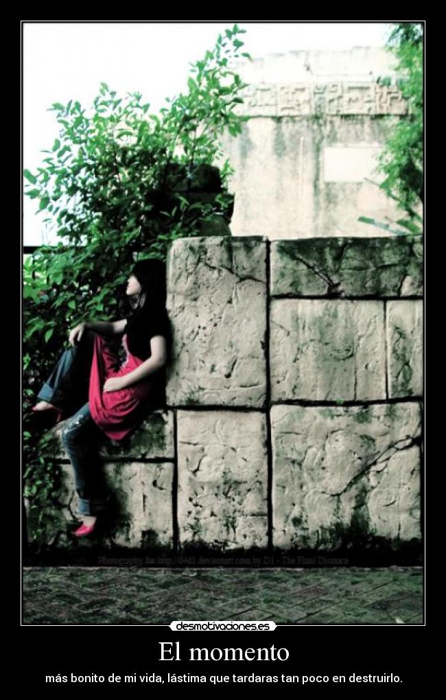 El momento - más bonito de mi vida, lástima que tardaras tan poco en destruirlo.