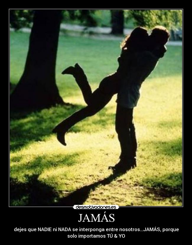 JAMÁS - dejes que NADIE ni NADA se interponga entre nosotros...JAMÁS, porque
solo importamos TÚ & YO