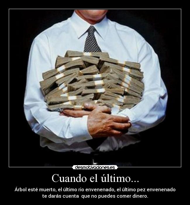 Cuando el último... - Árbol esté muerto, el último rio envenenado, el último pez envenenado
te darás cuenta que no puedes comer dinero.