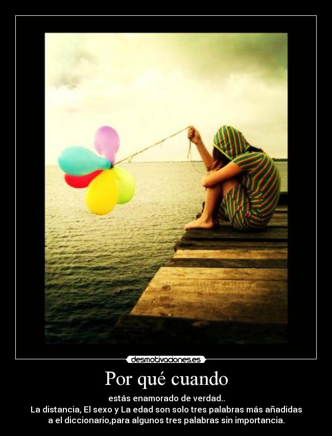 Por qué cuando - estás enamorado de verdad..
La distancia, El sexo y La edad son solo tres palabras más añadidas
a el diccionario,para algunos tres palabras sin importancia.