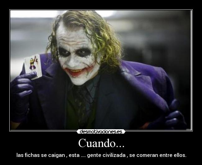 Cuando... - las fichas se caigan , esta .... gente civilizada , se comeran entre ellos.