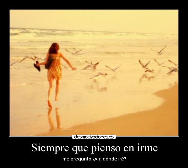Siempre que pienso en irme - me pregunto ¿y a dónde iré?