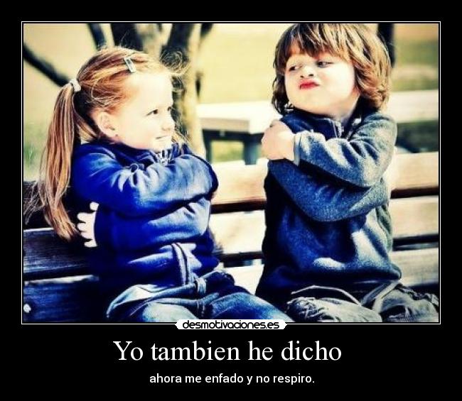 Yo tambien he dicho - ahora me enfado y no respiro.