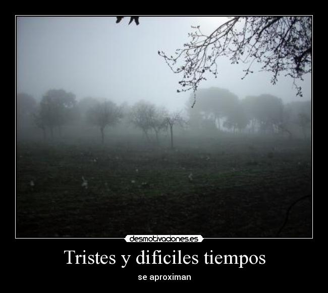 Tristes y dificiles tiempos - se aproximan