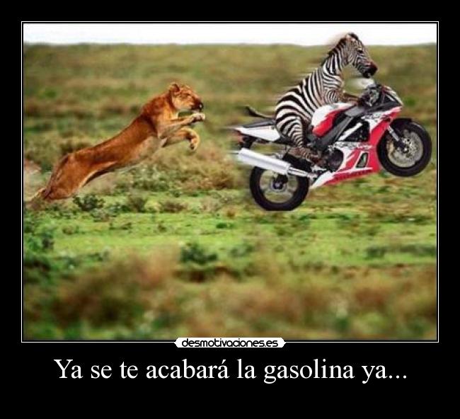 Ya se te acabará la gasolina ya... -