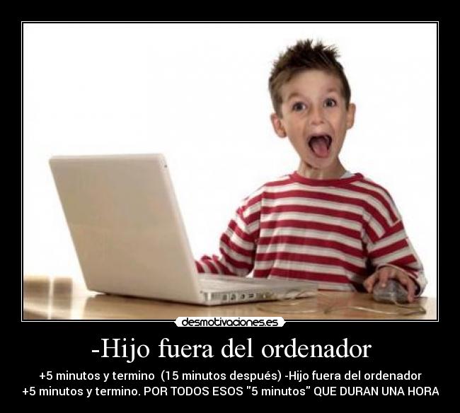 -Hijo fuera del ordenador - +5 minutos y termino  (15 minutos después) -Hijo fuera del ordenador
+5 minutos y termino. POR TODOS ESOS 5 minutos QUE DURAN UNA HORA
