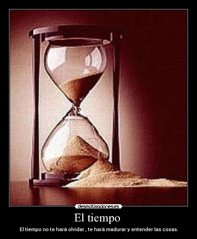 El tiempo  - El tiempo no te hará olvidar , te hará madurar y entender las cosas.