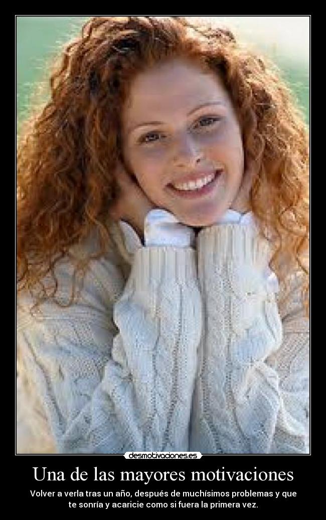 Una de las mayores motivaciones - Volver a verla tras un año, después de muchísimos problemas y que
te sonría y acaricie como si fuera la primera vez.