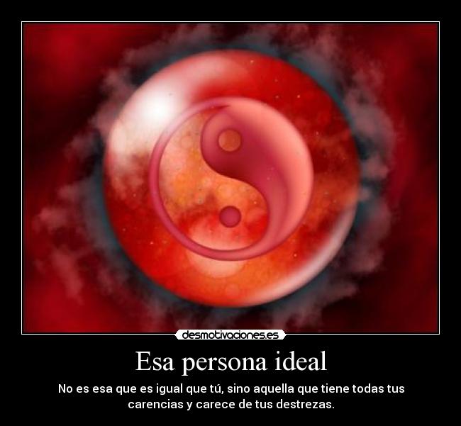 Esa persona ideal - No es esa que es igual que tú, sino aquella que tiene todas tus
carencias y carece de tus destrezas.