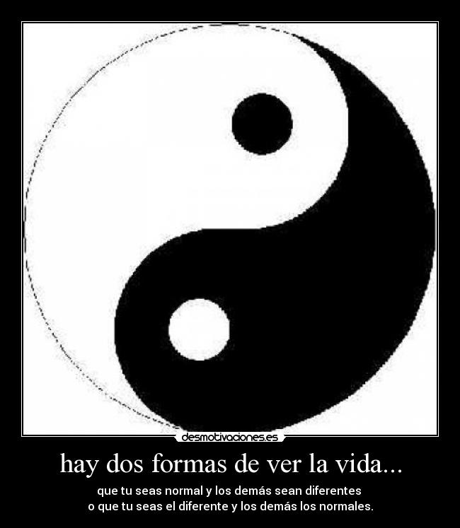 hay dos formas de ver la vida... - que tu seas normal y los demás sean diferentes
o que tu seas el diferente y los demás los normales.