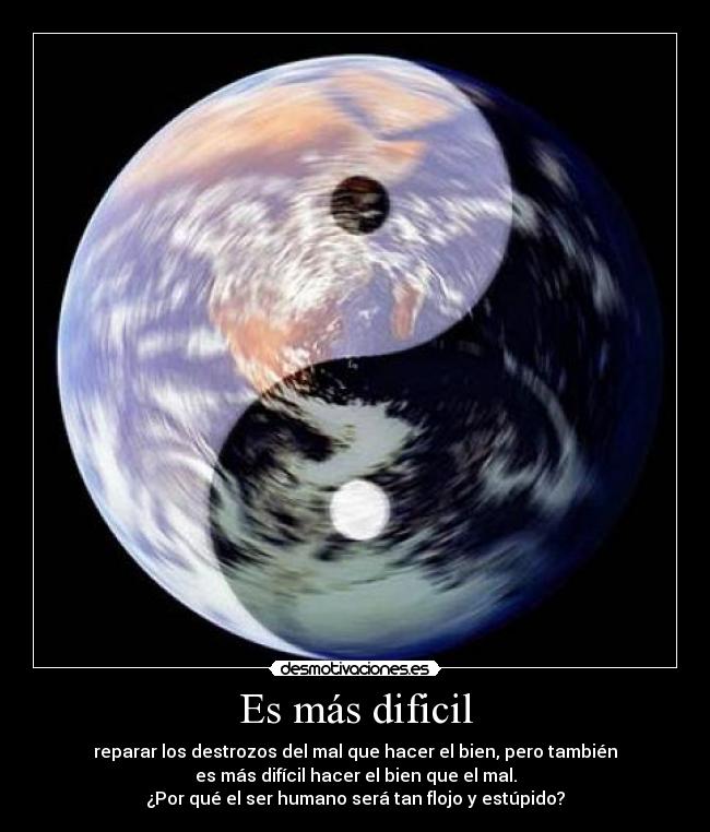 Es más dificil - reparar los destrozos del mal que hacer el bien, pero también
es más difícil hacer el bien que el mal.
¿Por qué el ser humano será tan flojo y estúpido?