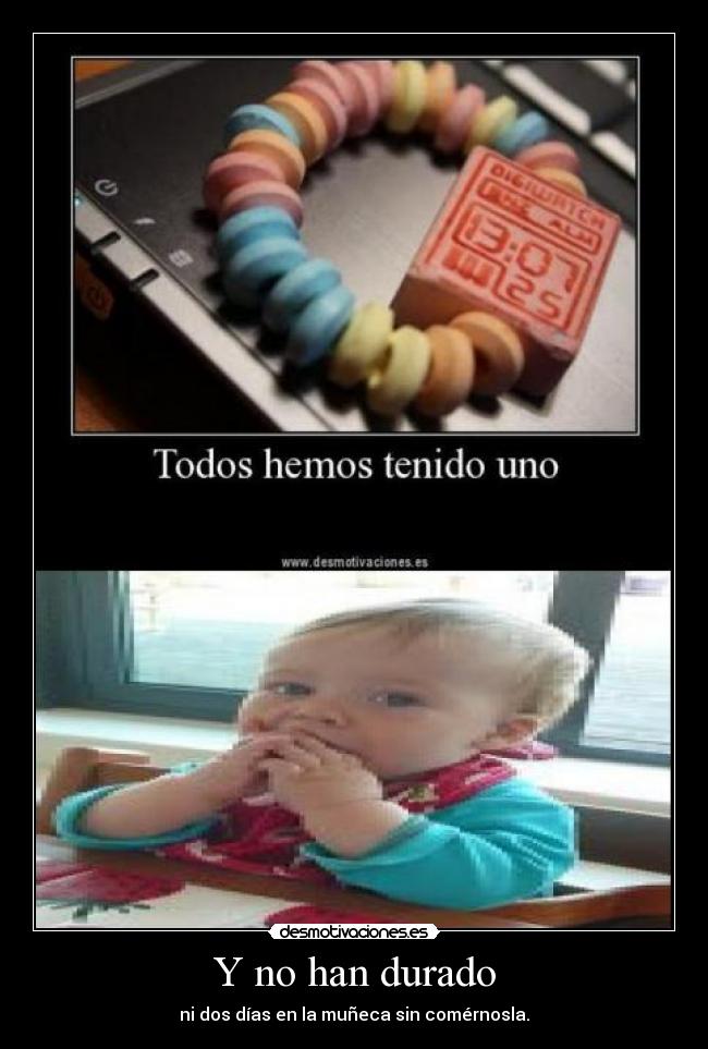 Y no han durado - ni dos días en la muñeca sin comérnosla.