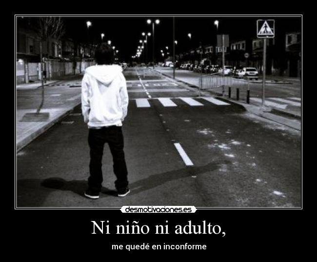 Ni niño ni adulto, - me quedé en inconforme