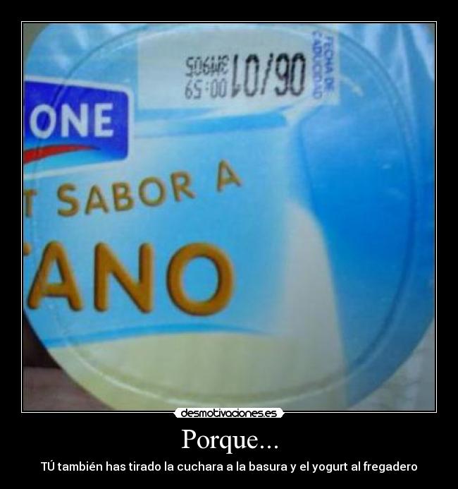 Porque... - TÚ también has tirado la cuchara a la basura y el yogurt al fregadero