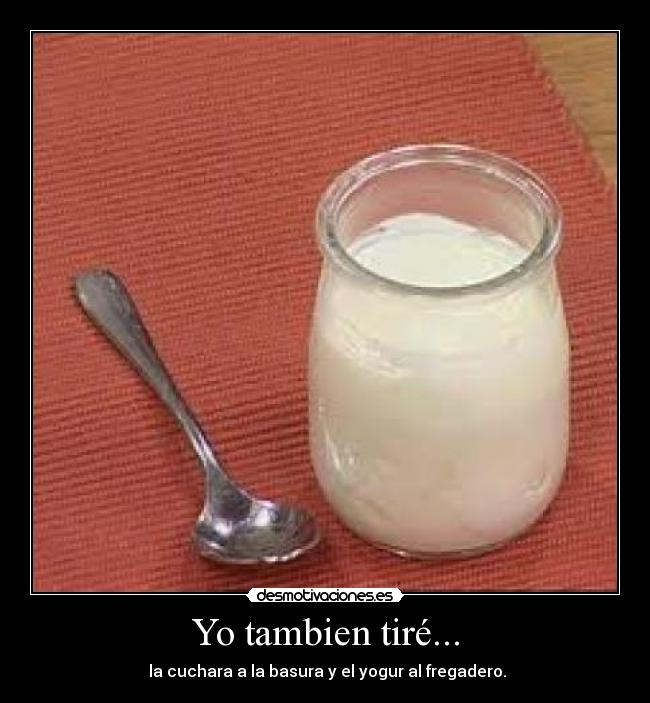 Yo tambien tiré... - la cuchara a la basura y el yogur al fregadero.