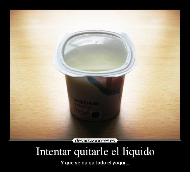 Intentar quitarle el líquido - Y que se caiga todo el yogur...