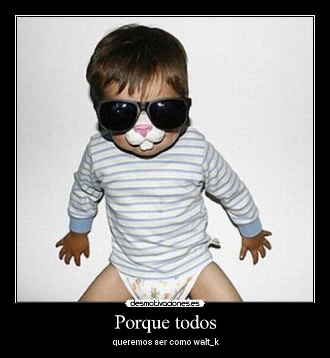 Porque todos - queremos ser como walt_k