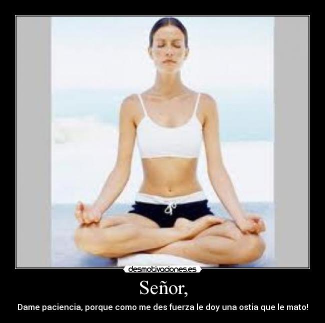 Señor, - Dame paciencia, porque como me des fuerza le doy una ostia que le mato!