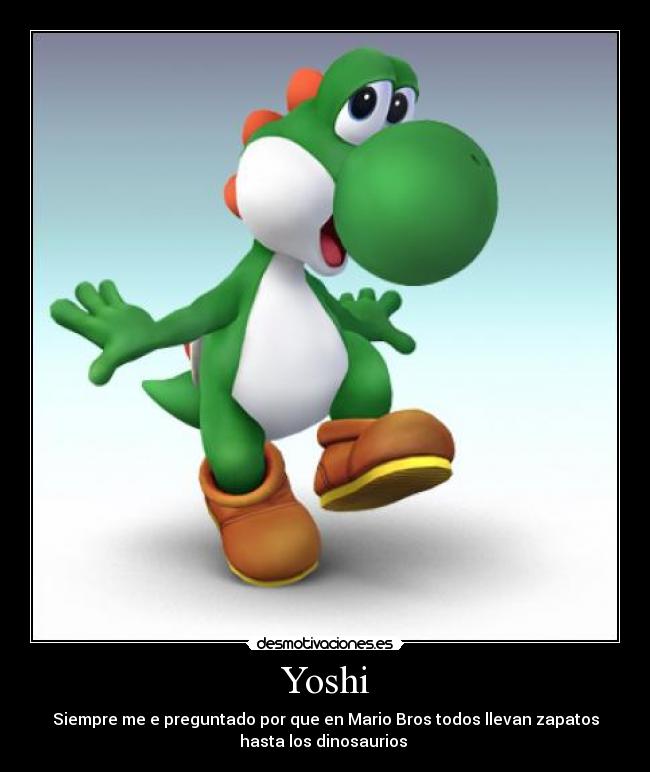 Yoshi - Siempre me e preguntado por que en Mario Bros todos llevan zapatos
hasta los dinosaurios 