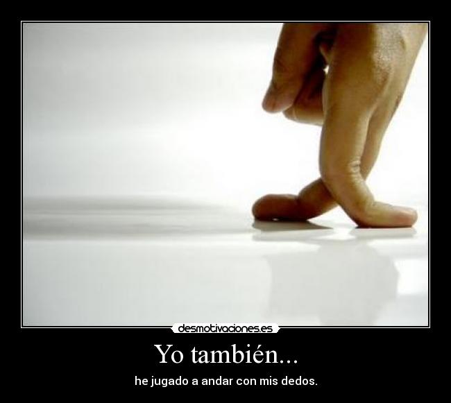 Yo también... - he jugado a andar con mis dedos.