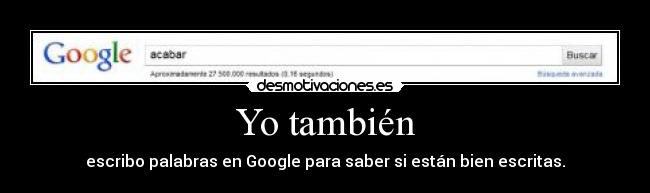 Yo también - escribo palabras en Google para saber si están bien escritas.