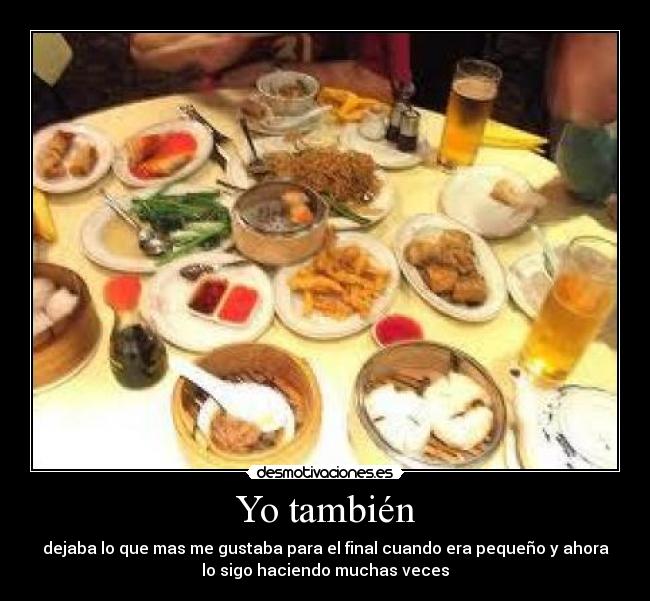 Yo también - dejaba lo que mas me gustaba para el final cuando era pequeño y ahora
lo sigo haciendo muchas veces