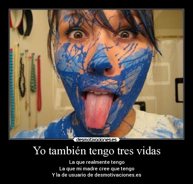 Yo también tengo tres vidas - La que realmente tengo
La que mi madre cree que tengo
Y la de usuario de desmotivaciones.es