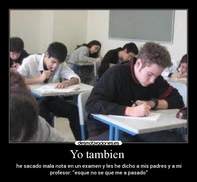 Yo tambien - he sacado mala nota en un examen y les he dicho a mis padres y a mi
profesor: esque no se que me a pasado