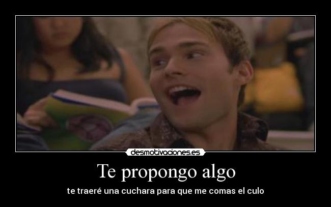 Te propongo algo - te traeré una cuchara para que me comas el culo