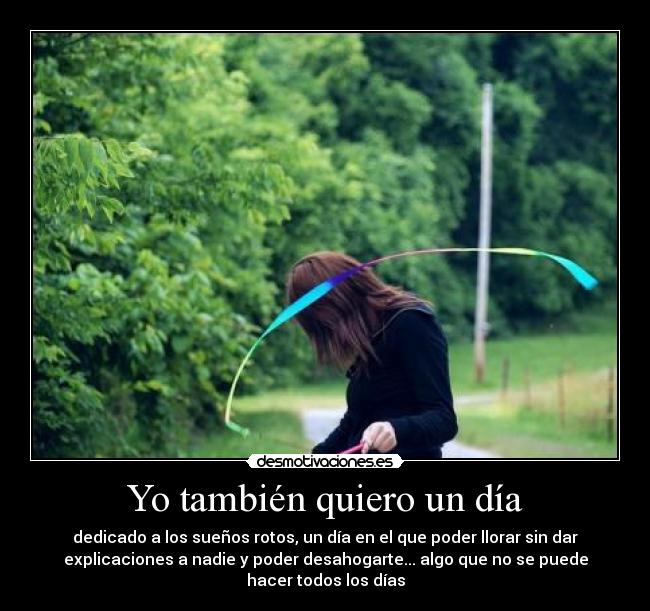 Yo también quiero un día - dedicado a los sueños rotos, un día en el que poder llorar sin dar
explicaciones a nadie y poder desahogarte... algo que no se puede
hacer todos los días