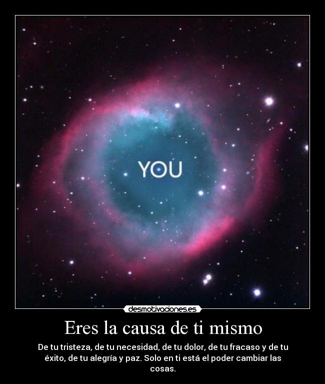 Eres la causa de ti mismo - De tu tristeza, de tu necesidad, de tu dolor, de tu fracaso y de tu
éxito, de tu alegría y paz. Solo en ti está el poder cambiar las
cosas.