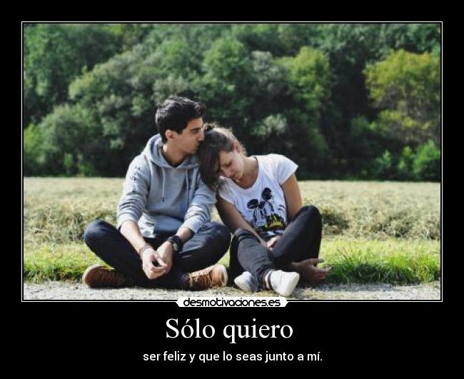Sólo quiero  - ser feliz y que lo seas junto a mí.