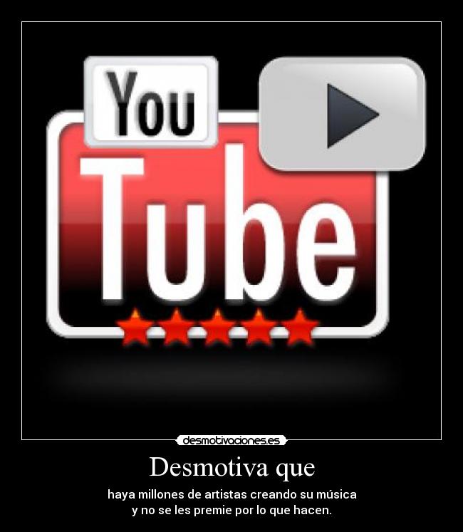 Desmotiva que - haya millones de artistas creando su música
y no se les premie por lo que hacen.