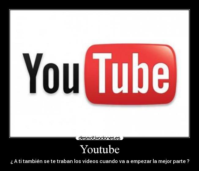 Youtube - ¿ A ti también se te traban los videos cuando va a empezar la mejor parte ?