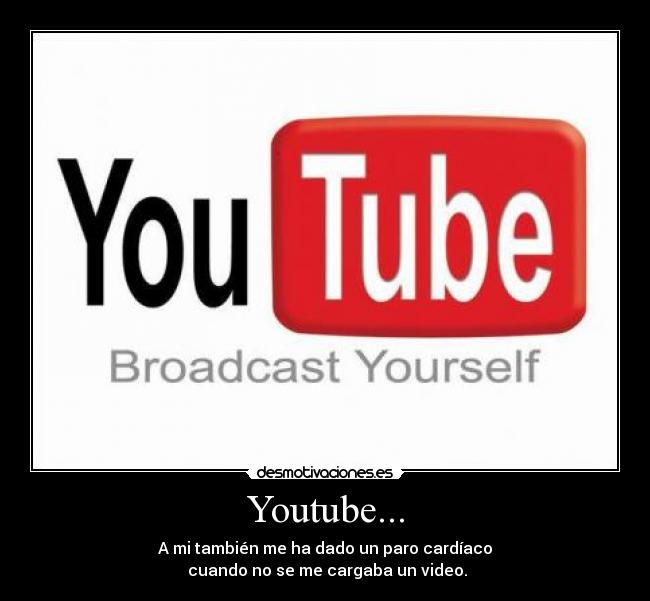 Youtube... - A mi también me ha dado un paro cardíaco
 cuando no se me cargaba un video.
