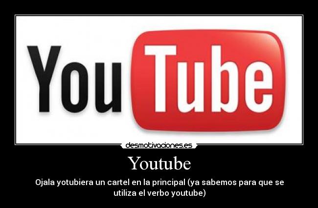 Youtube - Ojala yotubiera un cartel en la principal (ya sabemos para que se
utiliza el verbo youtube)