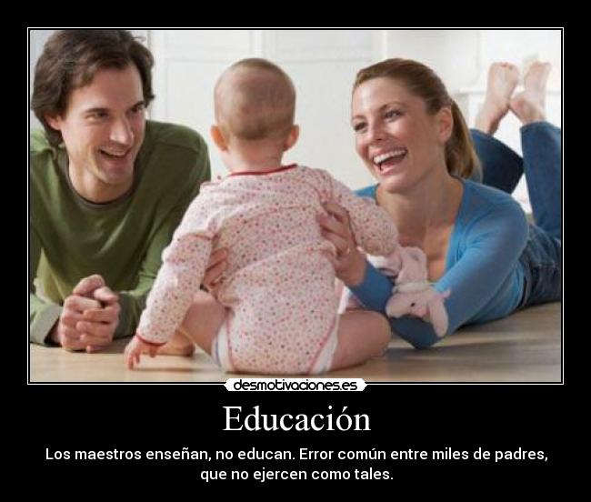 Educación - Los maestros enseñan, no educan. Error común entre miles de padres,
que no ejercen como tales.