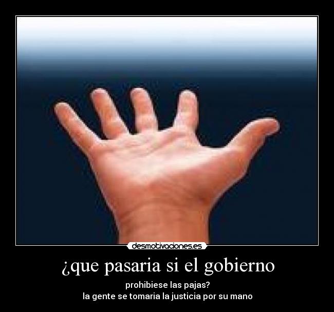 ¿que pasaria si el gobierno - prohibiese las pajas?
la gente se tomaria la justicia por su mano