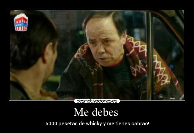 Me debes - 6000 pesetas de whisky y me tienes cabrao!