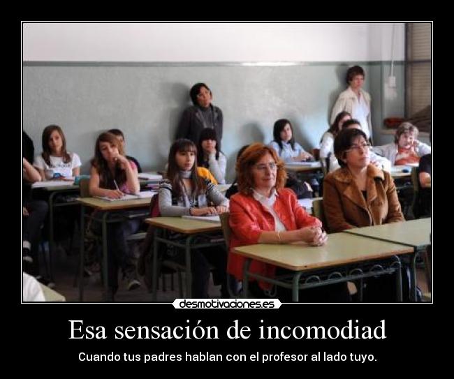 Esa sensación de incomodiad - Cuando tus padres hablan con el profesor al lado tuyo.