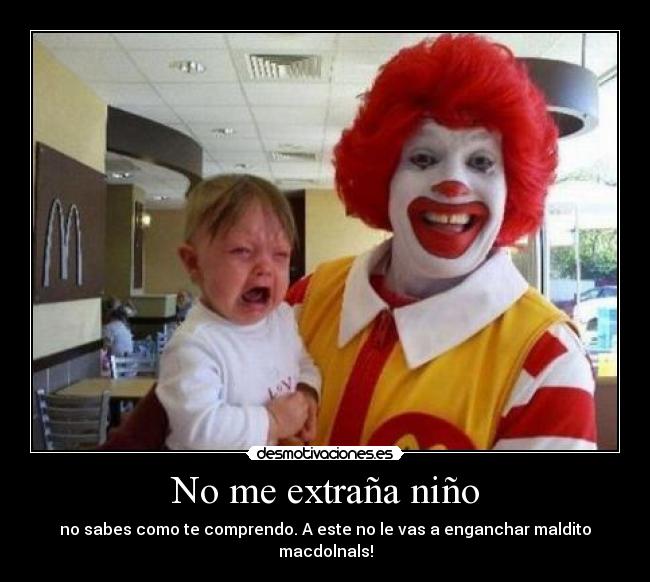 No me extraña niño - no sabes como te comprendo. A este no le vas a enganchar maldito macdolnals!