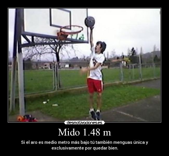 Mido 1.48 m - Si el aro es medio metro más bajo tú también menguas única y
exclusivamente por quedar bien.