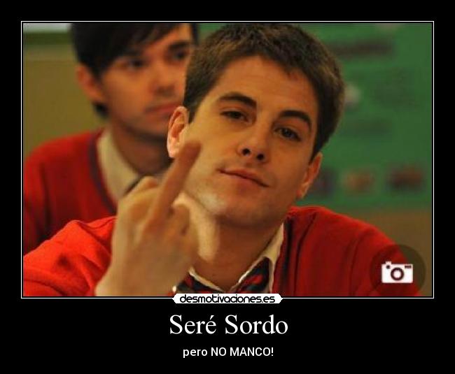 Seré Sordo - pero NO MANCO!