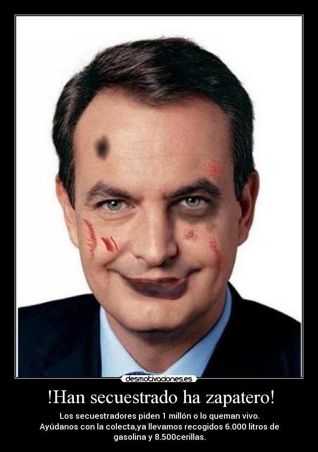 !Han secuestrado ha zapatero! - Los secuestradores piden 1 millón o lo queman vivo.
Ayúdanos con la colecta,ya llevamos recogidos 6.000 litros de
gasolina y 8.500cerillas.
