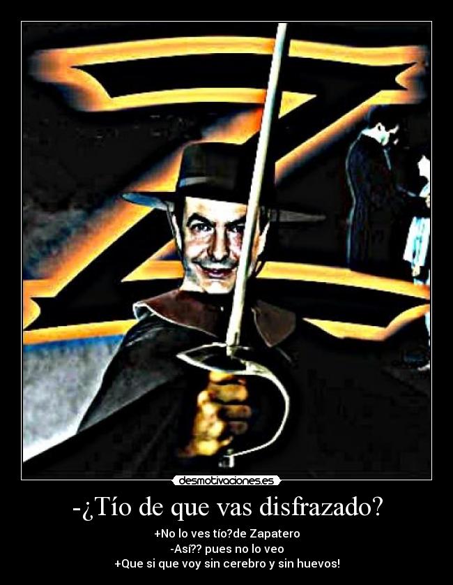 -¿Tío de que vas disfrazado? - +No lo ves tío?de Zapatero
-Así?? pues no lo veo
+Que si que voy sin cerebro y sin huevos!