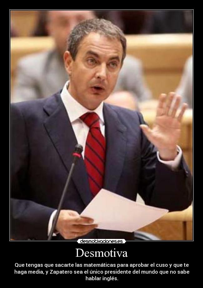 Desmotiva - Que tengas que sacarte las matemáticas para aprobar el cuso y que te
haga media, y Zapatero sea el único presidente del mundo que no sabe
hablar inglés.