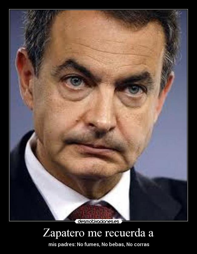 Zapatero me recuerda a - mis padres: No fumes, No bebas, No corras