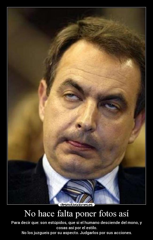 No hace falta poner fotos así - Para decir que: son estúpidos, que si el humano desciende del mono, y
cosas así por el estilo.
No los juzgueis por su aspecto. Judgarlos por sus acciones.