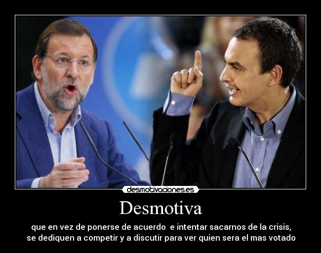Desmotiva - que en vez de ponerse de acuerdo e intentar sacarnos de la crisis,
se dediquen a competir y a discutir para ver quien sera el mas votado
